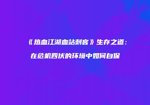 《热血江湖血站刺客》生存之道：在危机四伏的环境中如何自保