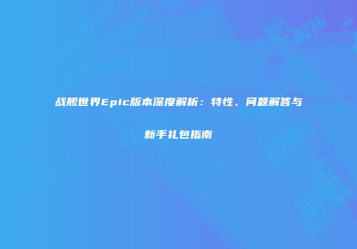 战舰世界Epic版本深度解析：特性、问题解答与新手礼包指南
