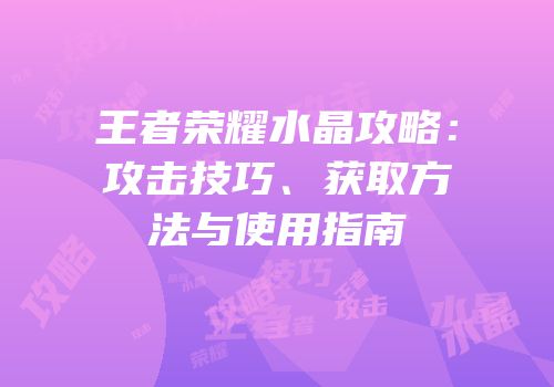 王者荣耀水晶攻略：攻击技巧、获取方法与使用指南