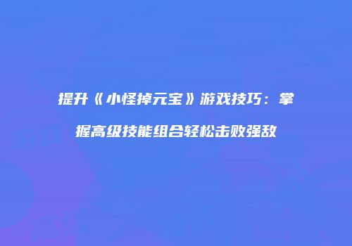 提升《小怪掉元宝》游戏技巧:掌握高级技能组合轻松击败强敌