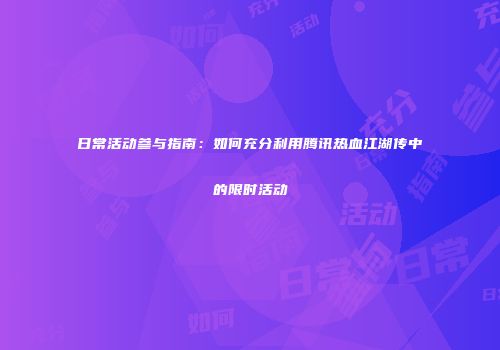 日常活动参与指南：如何充分利用腾讯热血江湖传中的限时活动