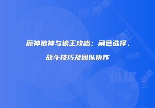 原神狼神与狼王攻略：角色选择、战斗技巧及团队协作