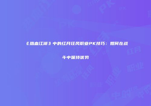 《热血江湖》中的红月狂风职业PK技巧：如何在战斗中保持优势