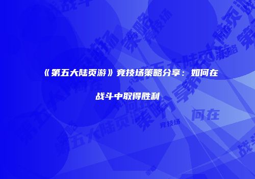 《第五大陆页游》竞技场策略分享：如何在战斗中取得胜利