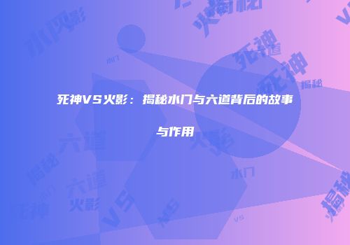 死神VS火影：揭秘水门与六道背后的故事与作用