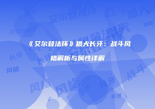 《艾尔登法环》猎犬长牙：战斗风格解析与属性详解