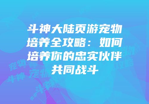 斗神大陆页游宠物培养全攻略:如何培养你的忠实伙伴共同战斗