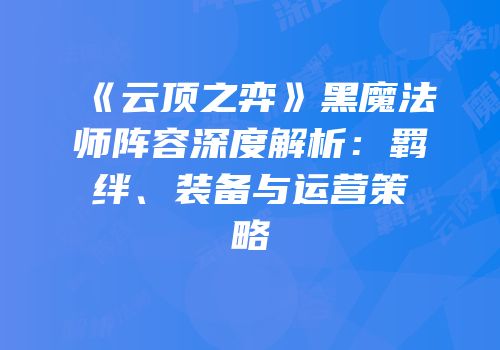 《云顶之弈》黑魔法师阵容深度解析：羁绊、装备与运营策略