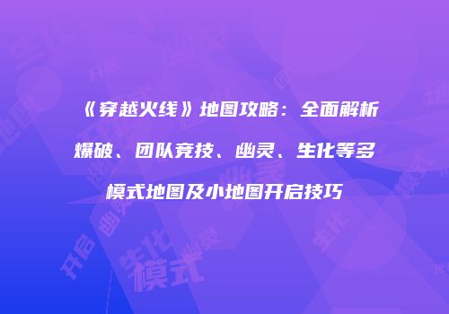 《穿越火线》地图攻略：全面解析爆破、团队竞技、幽灵、生化等多模式地图及小地图开启技巧