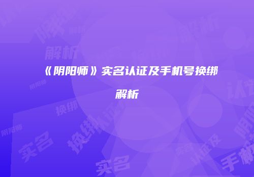 《阴阳师》实名认证及手机号换绑解析