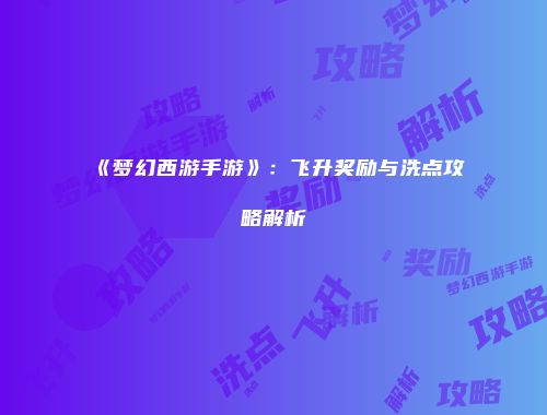 《梦幻西游手游》：飞升奖励与洗点攻略解析