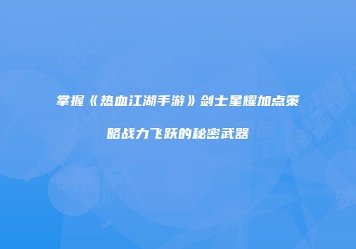 掌握《热血江湖手游》剑士星耀加点策略战力飞跃的秘密武器