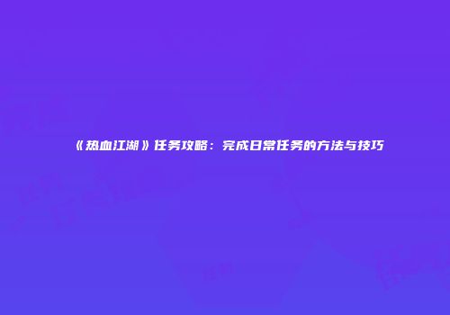 《热血江湖》任务攻略：完成日常任务的方法与技巧