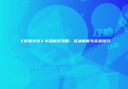《穿越火线》小丑模式攻略：玩法解析与实战技巧