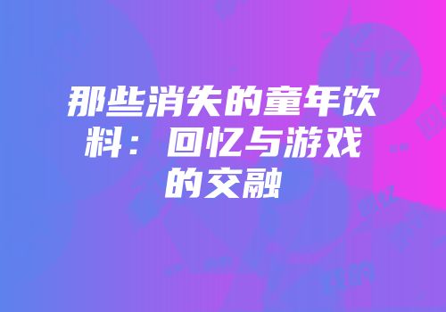 那些消失的童年饮料：回忆与游戏的交融