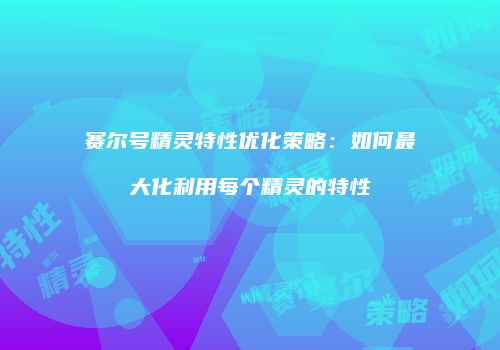 赛尔号精灵特性优化策略：如何最大化利用每个精灵的特性
