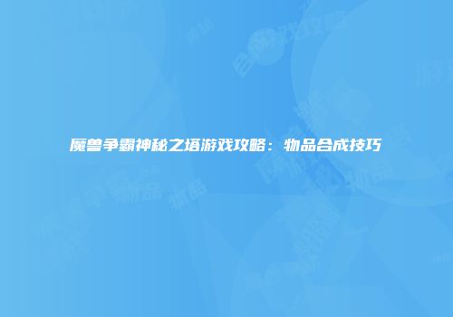 魔兽争霸神秘之塔游戏攻略：物品合成技巧