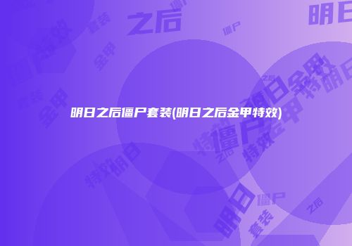 明日之后僵尸套装(明日之后金甲特效)