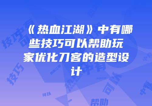 《热血江湖》中有哪些技巧可以帮助玩家优化刀客的造型设计