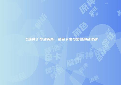 《原神》琴池解析：角色卡池与常驻角色详解