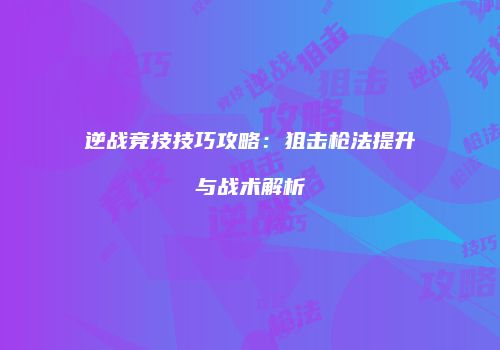 逆战竞技技巧攻略：狙击枪法提升与战术解析
