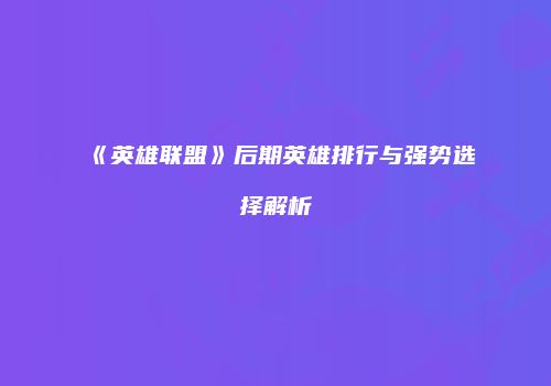 《英雄联盟》后期英雄排行与强势选择解析