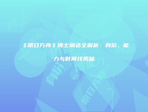 《明日方舟》博士角色全解析：身份、能力与时间线揭秘