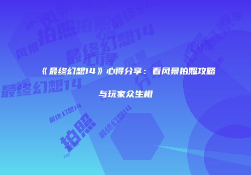 《最终幻想14》心得分享：看风景拍照攻略与玩家众生相