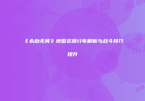 《永劫无间》地图资源分布解析与战斗技巧提升
