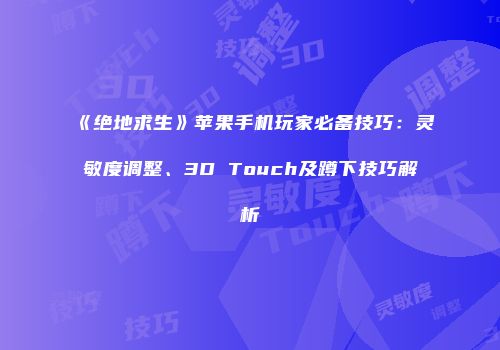 《绝地求生》苹果手机玩家必备技巧：灵敏度调整、3D Touch及蹲下技巧解析