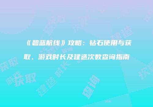 《碧蓝航线》攻略：钻石使用与获取、游戏时长及建造次数查询指南