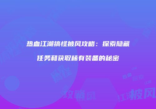 热血江湖搞怪披风攻略:探索隐藏任务和获取稀有装备的秘密
