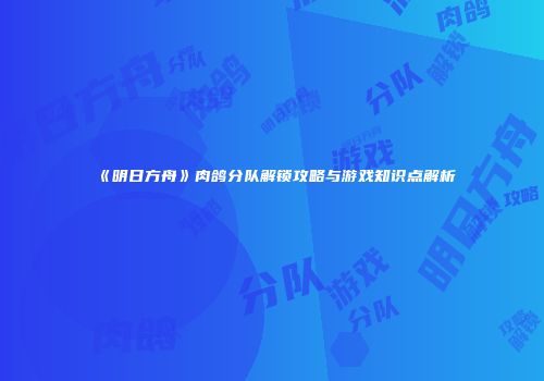 《明日方舟》肉鸽分队解锁攻略与游戏知识点解析