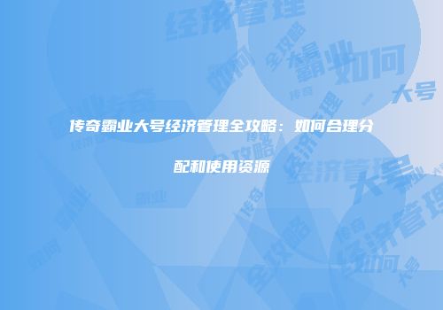 传奇霸业大号经济管理全攻略：如何合理分配和使用资源