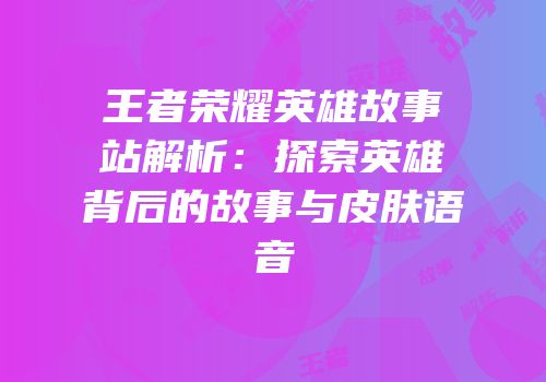 王者荣耀英雄故事站解析：探索英雄背后的故事与皮肤语音