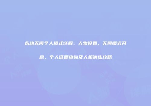 永劫无间个人模式详解：人物设置、无间模式开启、个人征程查询及人机演练攻略