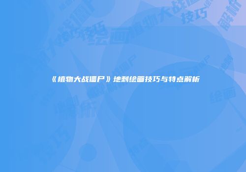 《植物大战僵尸》地刺绘画技巧与特点解析