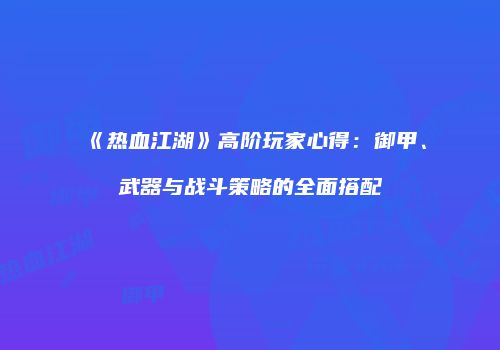 《热血江湖》高阶玩家心得：御甲、武器与战斗策略的全面搭配