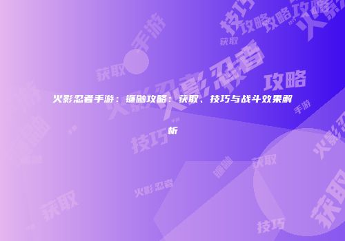 火影忍者手游：镰鼬攻略：获取、技巧与战斗效果解析