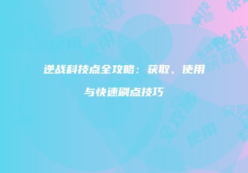逆战科技点全攻略：获取、使用与快速刷点技巧