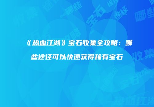 《热血江湖》宝石收集全攻略：哪些途径可以快速获得稀有宝石