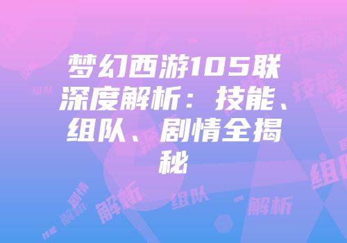 梦幻西游105联深度解析：技能、组队、剧情全揭秘