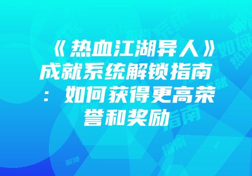 《热血江湖异人》成就系统解锁指南:如何获得更高荣誉和奖励
