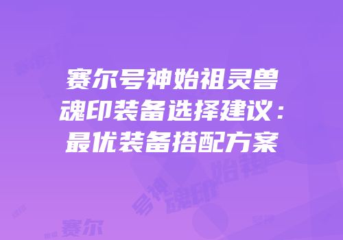 赛尔号神始祖灵兽魂印装备选择建议:最优装备搭配方案