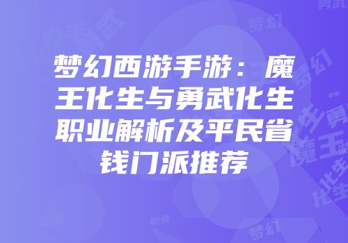 梦幻西游手游：魔王化生与勇武化生职业解析及平民省钱门派推荐