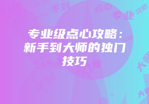 专业级点心攻略:新手到大师的独门技巧