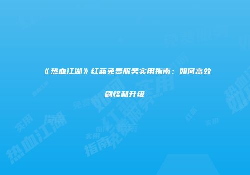 《热血江湖》红蓝免费服务实用指南：如何高效刷怪和升级