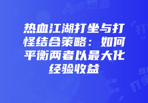 热血江湖打坐与打怪结合策略：如何平衡两者以最大化经验收益