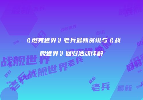 《坦克世界》老兵最新资讯与《战舰世界》回归活动详解