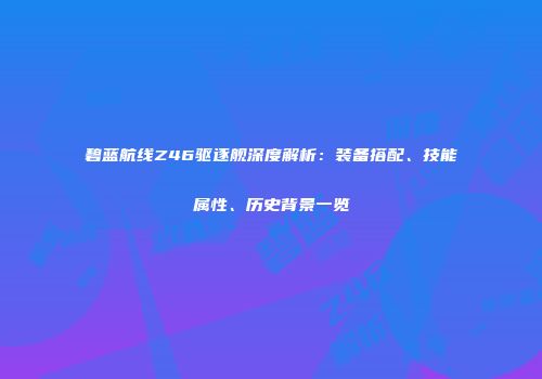 碧蓝航线Z46驱逐舰深度解析：装备搭配、技能属性、历史背景一览